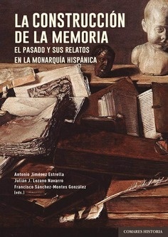 Construcción de la memoria. El pasado y sus relatos en la monarquía hispánica