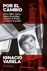 Por el cambio. 1972-1982: Cómo Felipe González refundó el PSOE y lo llevó al poder