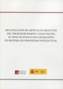 Recopilación de articulos selectos del profesor Ramón Casas Vallés "25 años de evolución legislativa en materia de propiedad intelectual"