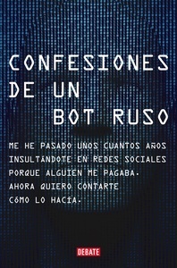 Confesiones de un bot ruso "Me he pasado unos cuantos años insultándote en redes sociales porque alguien me pagaba. Ahora quiero contarte cómo lo hacía"