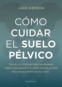 Cómo cuidar el suelo pélvico "Todo lo que necesitas saber para prevenir y curar problemas en cada etapa de tu vida"