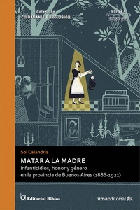 Matar a la madre. Infanticidios, honor y género en la provincia de Buenos Aires (1886 - 1921)