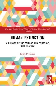 Human Extinction A History of the Science and Ethics of Annihilation